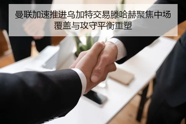 曼联加速推进乌加特交易滕哈赫聚焦中场覆盖与攻守平衡重塑